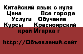 Китайский язык с нуля. › Цена ­ 750 - Все города Услуги » Обучение. Курсы   . Красноярский край,Игарка г.